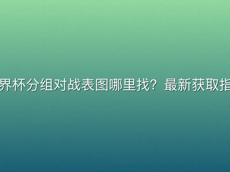 世界杯分组对战表图哪里找？最新获取指南