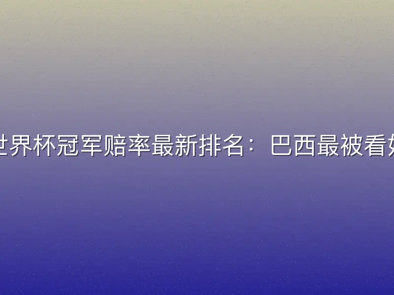 世界杯冠军赔率最新排名：巴西最被看好